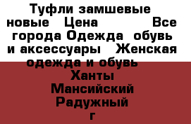 Туфли замшевые, новые › Цена ­ 1 000 - Все города Одежда, обувь и аксессуары » Женская одежда и обувь   . Ханты-Мансийский,Радужный г.